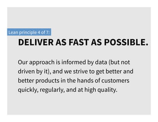 DELIVER AS FAST AS POSSIBLE.
Lean principle 4 of 7:
Our approach is informed by data (but not
driven by it), and we strive to get better and
better products in the hands of customers
quickly, regularly, and at high quality.
 