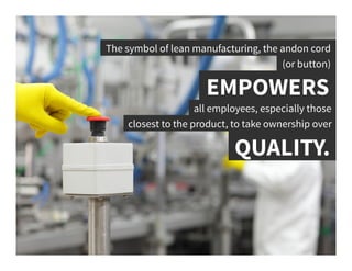 The symbol of lean manufacturing, the andon cord	
  
EMPOWERS	
  
(or button)	
  
all employees, especially those	
  
closest to the product, to take ownership over 	
  
QUALITY.	
  
 
