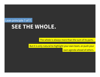 SEE THE WHOLE.
Lean principle 7 of 7:
The whole is always more than the sum of its parts.
But it is only natural to highlight your own team, or push your
own agenda ahead of others.
 