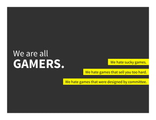 We are all
GAMERS. We hate sucky games.
We hate games that sell you too hard.
We hate games that were designed by committe...