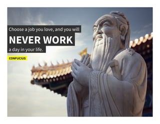Choose a job you love, and you will	
  
NEVER WORK	
  
CONFUCIUS	
  
a day in your life.	
  
 