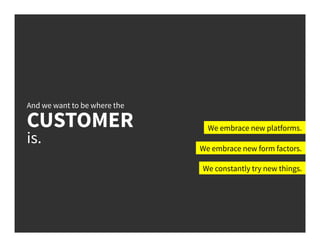 And we want to be where the
CUSTOMER
is.
We embrace new platforms.
We embrace new form factors.
We constantly try new thin...