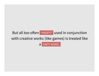 But all too often “profit” used in conjunction
with creative works (like games) is treated like
a dirty word.DIRTY WORD.
“...
