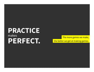 PRACTICE
makes
PERFECT.
The more games we make,
the better we get at making games.
 