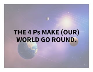 THE 4 Ps MAKE (OUR)
WORLD GO ROUND.
 