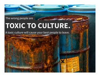 The wrong people are	
  
TOXIC TO CULTURE.	
  
A toxic culture will cause your best people to leave.	
  
 