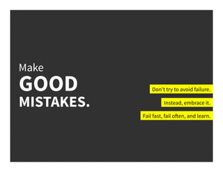 Make
GOOD
MISTAKES.
Don’t try to avoid failure.
Instead, embrace it.
Fail fast, fail often, and learn.
 