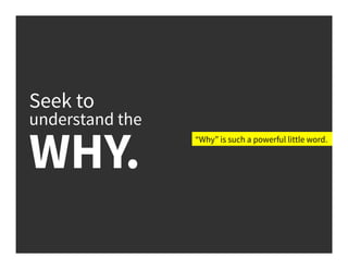 Seek to
understand the
WHY.
“Why” is such a powerful little word.
 