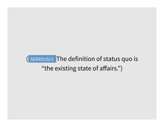 (Seriously. The definition of status quo is
“the existing state of aﬀairs.”)
SERIOUSLY.
 