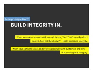 BUILD INTEGRITY IN.
Lean principle 6 of 7:
When a customer squeals with joy and shouts, “Yes! That’s exactly what I
wanted...