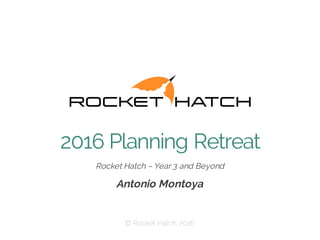 ​Rocket Hatch – Year 3 and Beyond
​Antonio Montoya
​© Rocket Hatch, 2016
2016 Planning Retreat
 