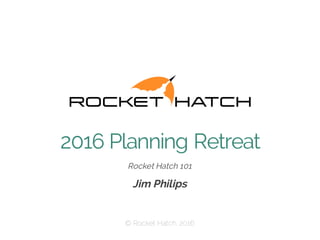 ​Rocket Hatch 101
​Jim Philips
​© Rocket Hatch, 2016
2016 Planning Retreat
 