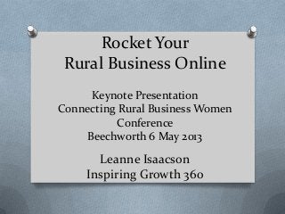 Rocket Your
Rural Business Online
Keynote Presentation
Connecting Rural Business Women
Conference
Beechworth 6 May 2013
Leanne Isaacson
Inspiring Growth 360
 