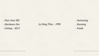 Le Dong Thuc - 1990
- Part-time SSS
- Hardware Dev
- Golang - 2015
- Swimming
- Running
- Foods
 