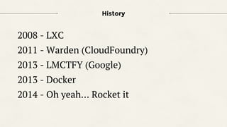 2008 - LXC
2011 - Warden (CloudFoundry)
2013 - LMCTFY (Google)
2013 - Docker
2014 - Oh yeah… Rocket it
History
 