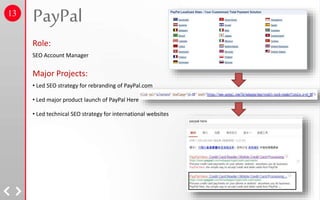 PayPal
Role:
SEO Account Manager
Major Projects:
• Led SEO strategy for rebranding of PayPal.com
• Led major product launch of PayPal Here
• Led technical SEO strategy for international websites
13
 