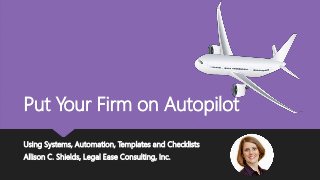 Put Your Firm on Autopilot
Using Systems, Automation, Templates and Checklists
Allison C. Shields, Legal Ease Consulting, Inc.
 