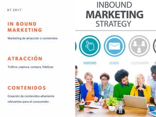 Marketing de atracción o contenidos
I N B O U N D
M A R K E T I N G
0 7 . 2 0 1 7
Tráfico, captura, compra, fidelizar
A T R A C C I Ó N
Creación de contenidos altamente
relevantes para el consumidor.
C O N T E N I D O S
 