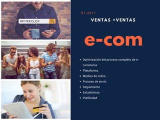 e-com
V E N T A S + V E N T A S
Optimización del proceso completo de e-
commerce
Plataforma
Medios de cobro
Proceso de envío
Seguimiento
Estadísticas
Publicidad
0 7 - 2 0 1 7
 