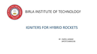 BIRLA INSTITUTE OF TECHNOLOGY
IGNITERS FOR HYBRID ROCKETS
BY : FAZEEL AHMAD
(MT/ET/10003/18)
 