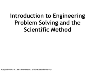 Introduction to Engineering
Problem Solving and the
Scientific Method
Adapted from: Dr. Mark Henderson - Arizona State University
 