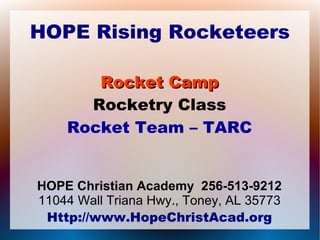 HOPE Rising Rocketeers
Rocket CampRocket Camp
Rocketry Class
Rocket Team – TARC
HOPE Christian Academy 256-513-9212
11044 Wall Triana Hwy., Toney, AL 35773
Http://www.HopeChristAcad.org
 