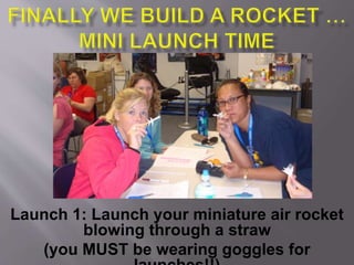 Launch 1: Launch your miniature air rocket
blowing through a straw
(you MUST be wearing goggles for
 