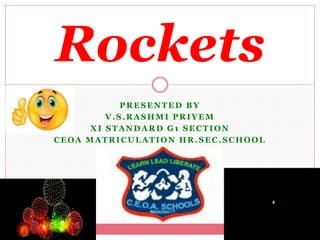PRESENTED BY
V.S.RASHMI PRIYEM
XI STANDARD G1 SECTION
CEOA MATRICULATION HR.SEC.SCHOOL
Rockets
 