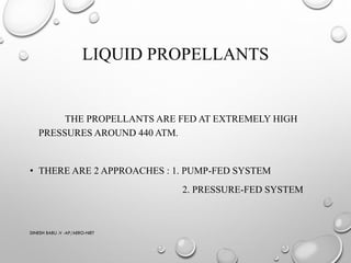 LIQUID PROPELLANTS
THE PROPELLANTS ARE FED AT EXTREMELY HIGH
PRESSURES AROUND 440 ATM.
• THERE ARE 2 APPROACHES : 1. PUMP-FED SYSTEM
2. PRESSURE-FED SYSTEM
DINESH BABU .V -AP/AERO-NIET
 