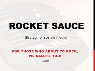 ROCKET SAUCE
Strategi for sosiale medier

FOR THOSE WHO ABOUT TO ROCK,
WE SALUTE YOU!
- ACDC

 