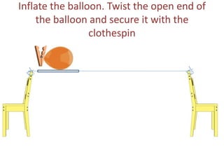 Inflate the balloon. Twist the open end of
the balloon and secure it with the
clothespin
 