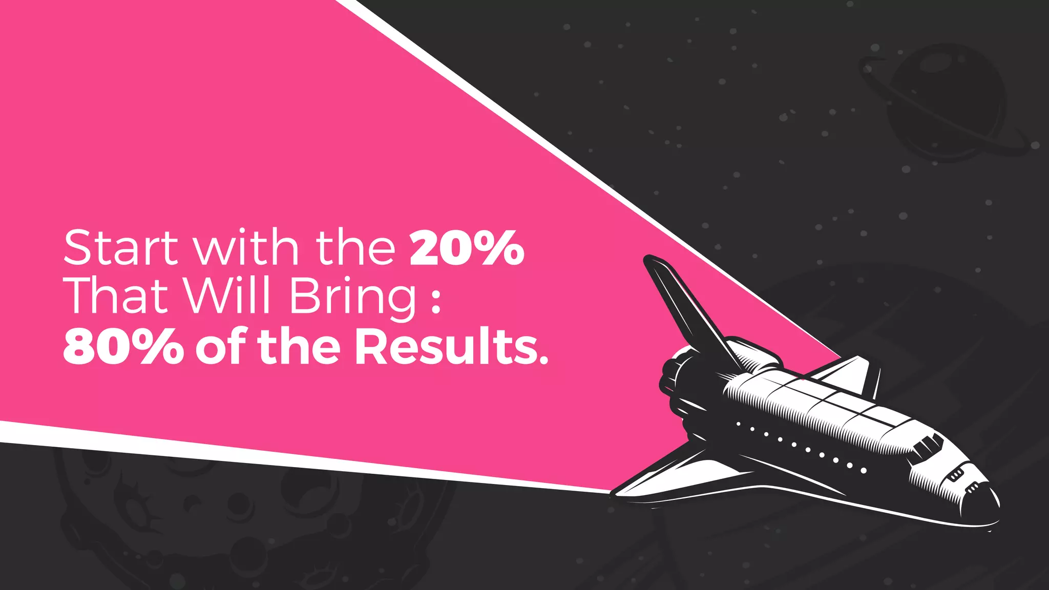 Start with the 20%
That Will Bring :
80% of the Results.
 