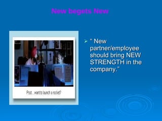 New begets New   “  New partner/employee should bring NEW STRENGTH in the company.”  