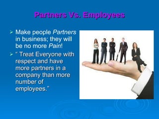 Partners Vs. Employees Make people  Partners  in business; they will be no more  Pain ! “  Treat Everyone with respect and have more partners in a company than more number of employees.”  