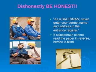Dishonestly BE HONEST!!  “ As a SALESMAN, never enter your correct name and address in the entrance register.”   If salesperson cannot read the paper in reverse, he/she is blind. 