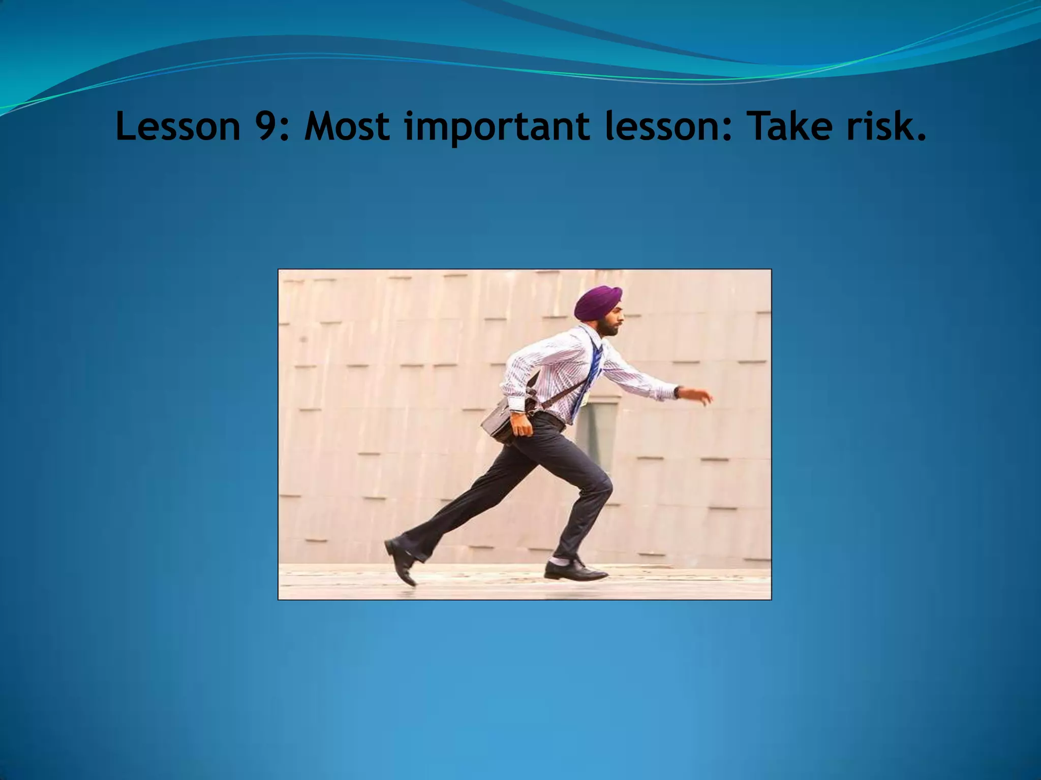 Lesson 9: Most important lesson: Take risk.
 