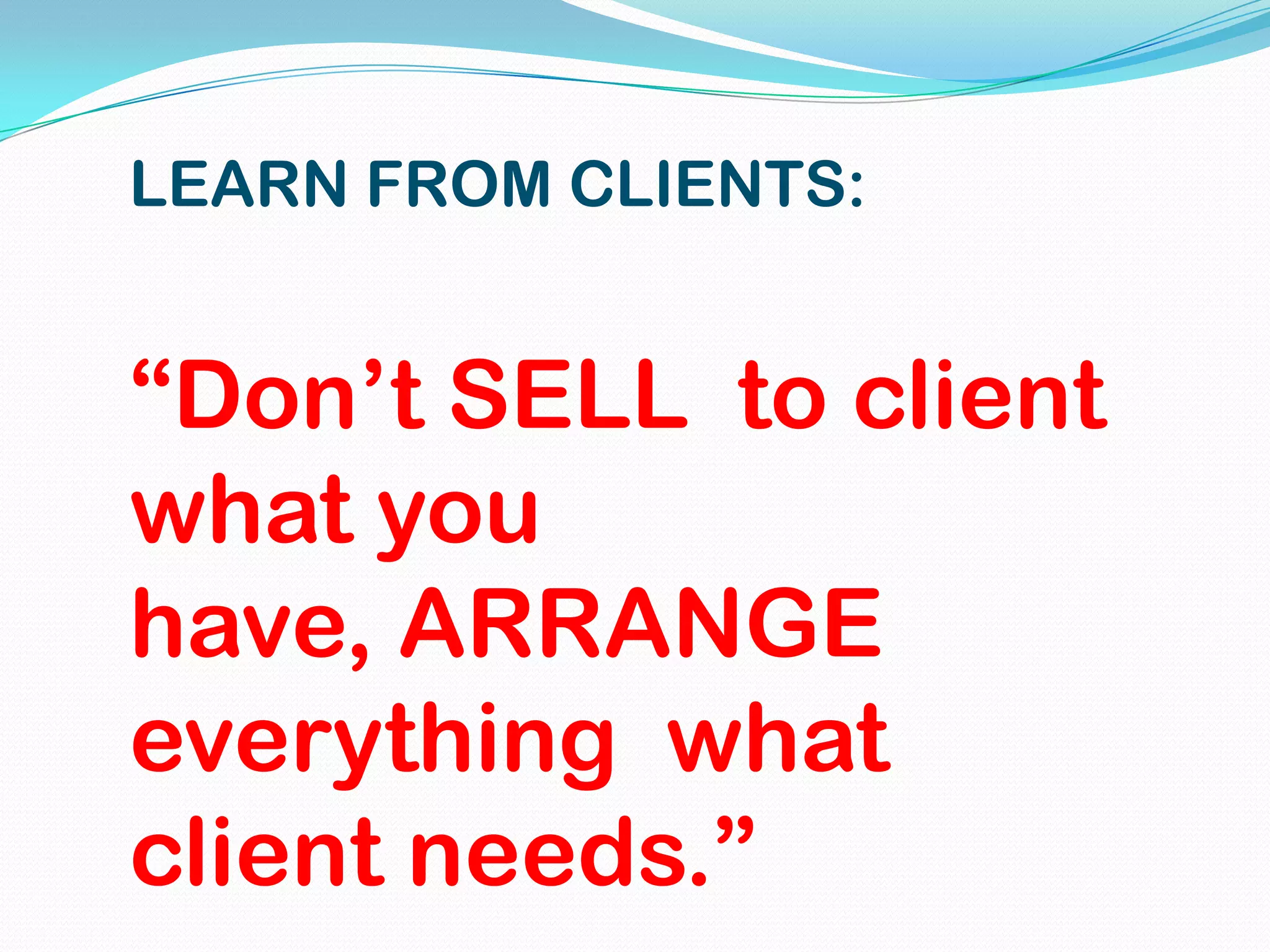 LEARN FROM CLIENTS:


“Don’t SELL to client
what you
have, ARRANGE
everything what
client needs.”
 