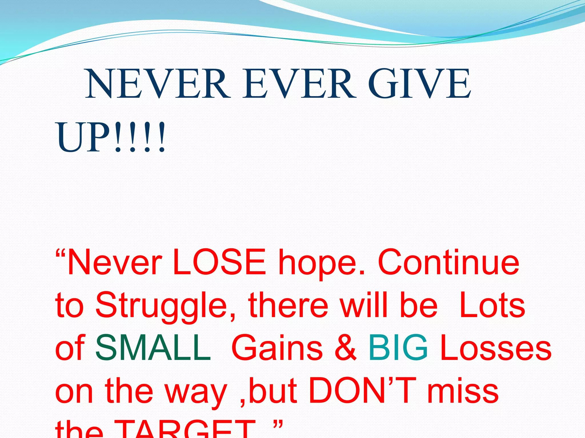 NEVER EVER GIVE
UP!!!!

“Never LOSE hope. Continue
to Struggle, there will be Lots
of SMALL Gains & BIG Losses
on the way ,but DON’T miss
 
