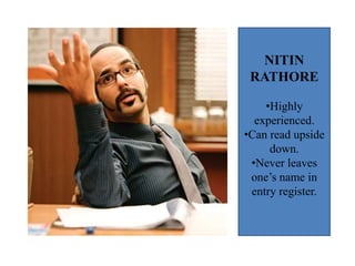 NITIN
RATHORE
•Highly
experienced.
•Can read upside
down.
•Never leaves
one’s name in
entry register.
 