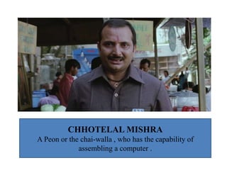 CHHOTELAL MISHRA
A Peon or the chai-walla , who has the capability of
assembling a computer .
 