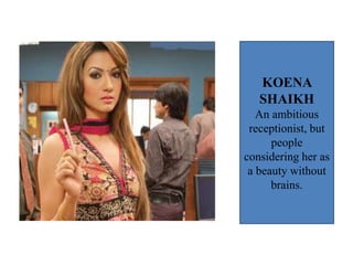 KOENA
SHAIKH
An ambitious
receptionist, but
people
considering her as
a beauty without
brains.
 