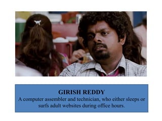 GIRISH REDDY
A computer assembler and technician, who either sleeps or
surfs adult websites during office hours.
 