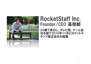 RocketStaffRocketStaffRocketStaffRocketStaff Inc.Inc.Inc.Inc.
Founder/CEO 高榮郁
20歳で来日し、テレビ局、ゲーム会
社を経て2010年11月にロケットス
タッフ株式会社を創業
1
 