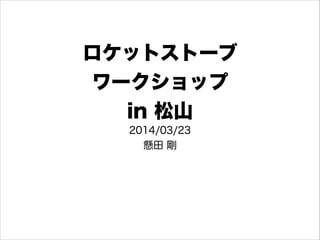 ロケットストーブ
ワークショップ
in 松山
2014/03/23
懸田 剛
 