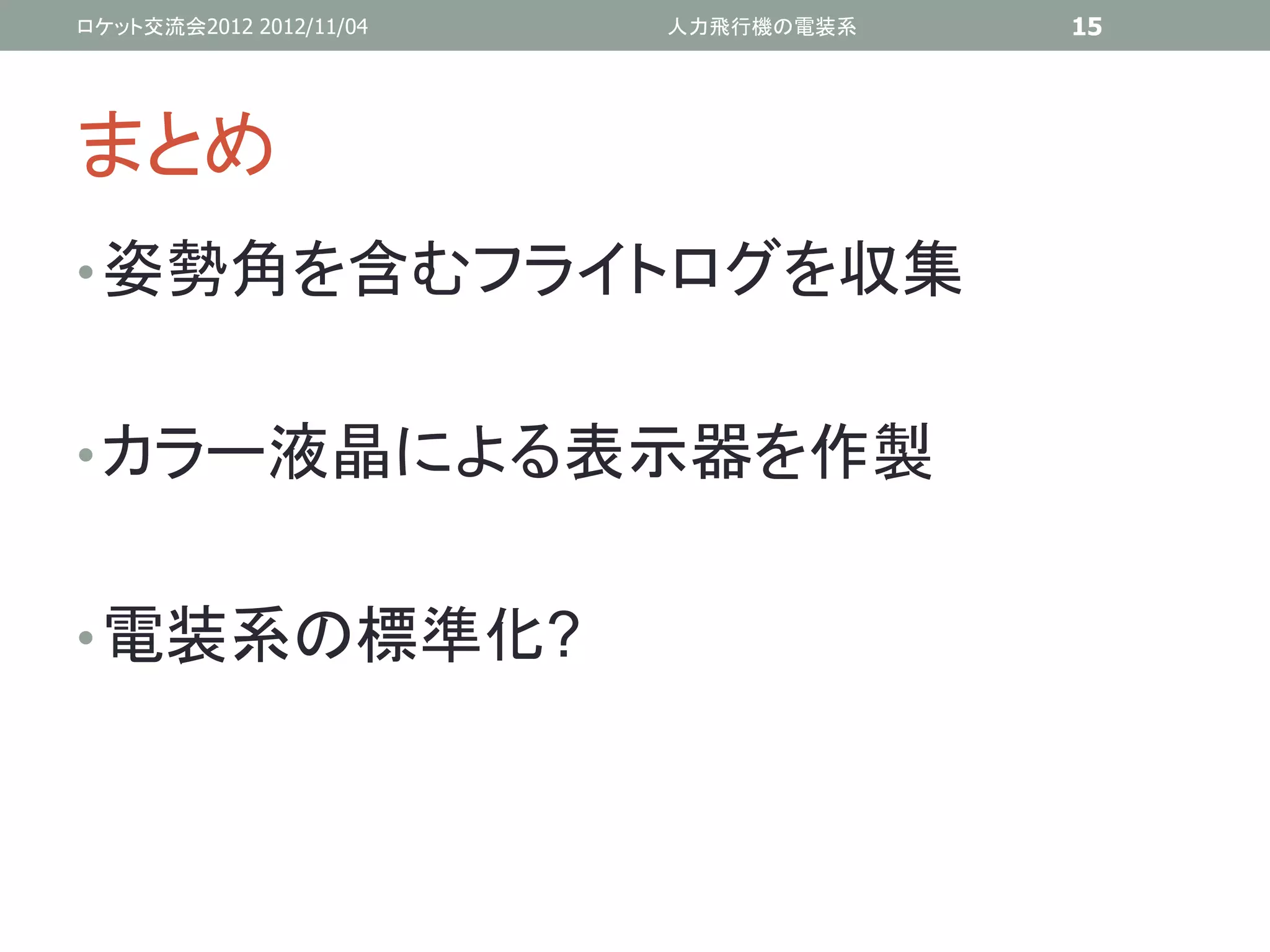 ロケット交流会2012 2012/11/04   人力飛行機の電装系   15




まとめ
• 姿勢角を含むフライトログを収集


• カラー液晶による表示器を作製


• 電装系の標準化?
 