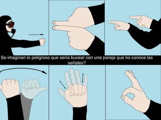 Se imaginan lo peligroso que sería bucear con una pareja que no conoce las
                                 señales?
 