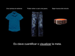 Una camisa sin estrenar.   Poder volver a usar unos jeans.   Bajar huecos del cinturón.




          Es clave cuantificar o visualizar la meta.
 