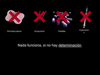 Inyeccione
Gimnasia pasiva      Acupuntura    Pastillas
                                                     s




           Nada funciona, si no hay determinación.
 