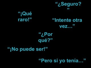 “¿Seguro?
                         ”
    “¡Qué
    raro!”         “Intente otra
                      vez…”
             “¿Por
             qué?”
“¡No puede ser!”

             “Pero si yo tenía…”
 