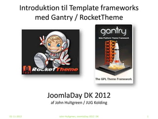 Introduktion til Template frameworks
            med Gantry / RocketTheme




               JoomlaDay DK 2012
                af John Hultgreen / JUG Kolding


01-11-2012          John Hultgreen, JoomlaDay 2012 DK   1
 